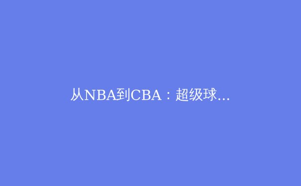 从NBA到CBA：超级球星的竞技哲学，如何塑造现代篮球的全球化版图