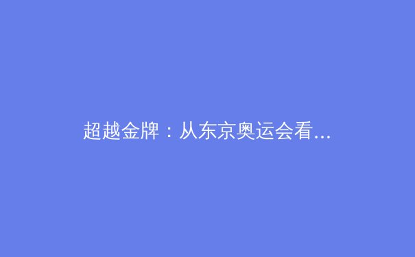 超越金牌：从东京奥运会看中国体育价值观的深层演进